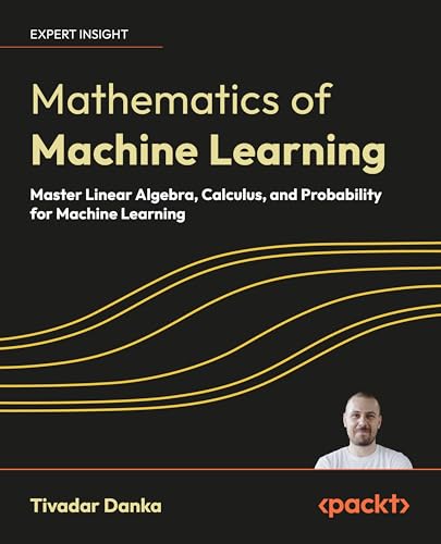 Mathematics of Machine Learning: Master linear algebra, calculus, and probability for machine learning By 
Tivadar Danka